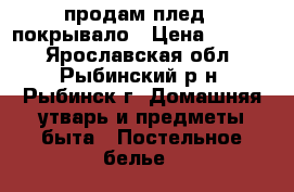 продам плед - покрывало › Цена ­ 6 000 - Ярославская обл., Рыбинский р-н, Рыбинск г. Домашняя утварь и предметы быта » Постельное белье   